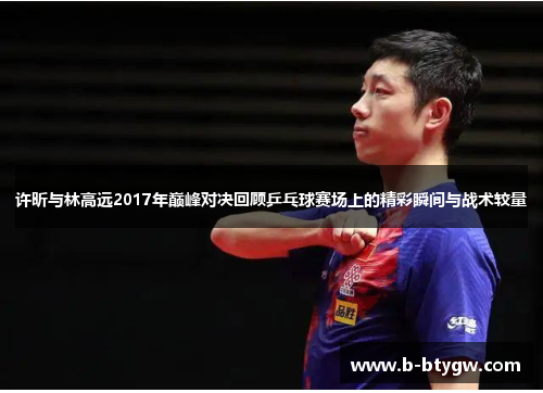 许昕与林高远2017年巅峰对决回顾乒乓球赛场上的精彩瞬间与战术较量